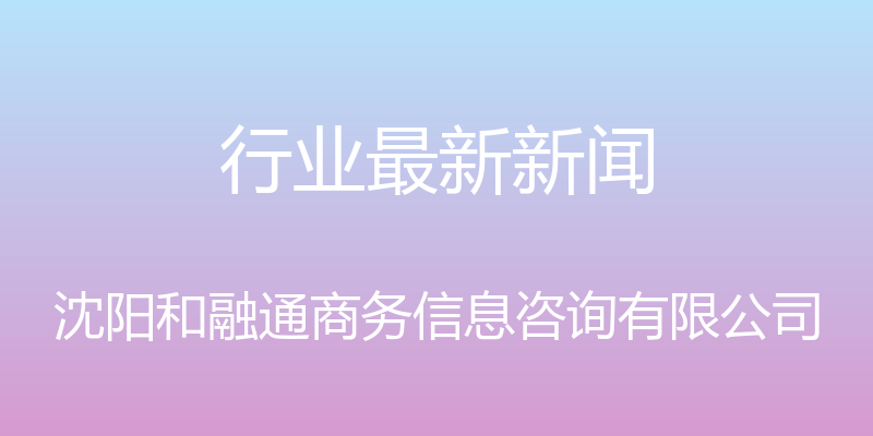 行业最新新闻 - 沈阳和融通商务信息咨询有限公司