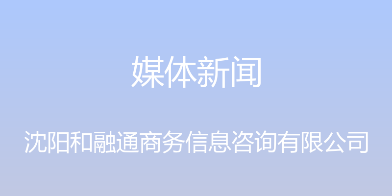 媒体新闻 - 沈阳和融通商务信息咨询有限公司