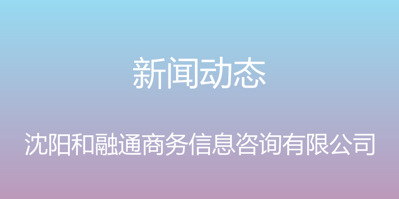 新闻动态 - 沈阳和融通商务信息咨询有限公司